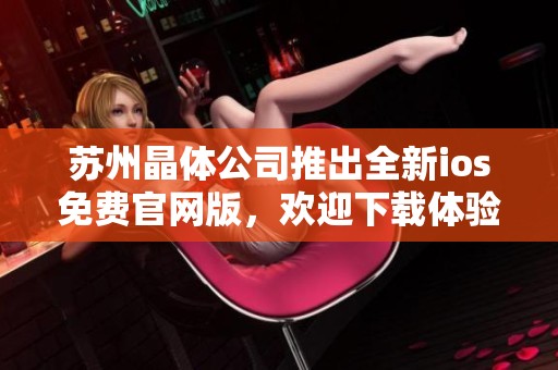 苏州晶体公司推出全新ios免费官网版，欢迎下载体验！