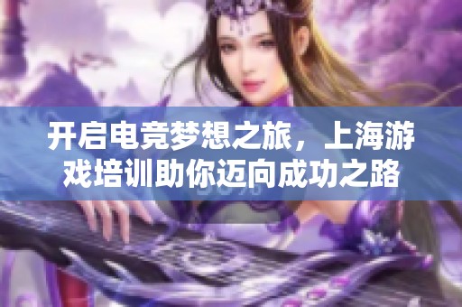 开启电竞梦想之旅，上海游戏培训助你迈向成功之路