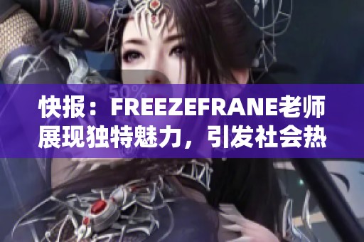 快报：FREEZEFRANE老师展现独特魅力，引发社会热议与关注
