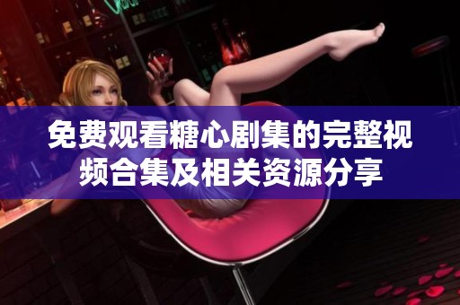 免费观看糖心剧集的完整视频合集及相关资源分享