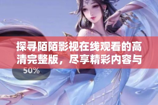 探寻陌陌影视在线观看的高清完整版，尽享精彩内容与优质体验
