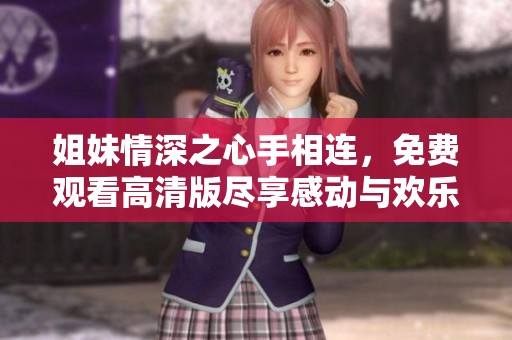 姐妹情深之心手相连，免费观看高清版尽享感动与欢乐