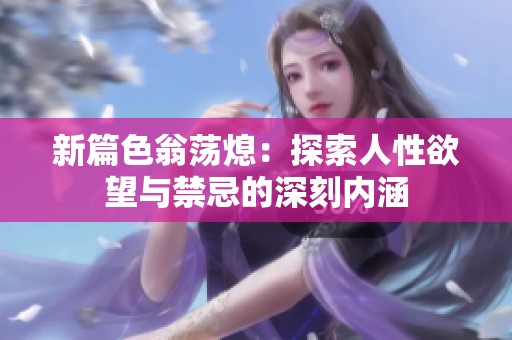新篇色翁荡熄：探索人性欲望与禁忌的深刻内涵