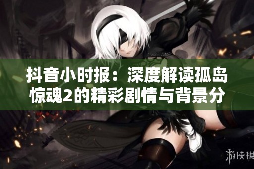 抖音小时报：深度解读孤岛惊魂2的精彩剧情与背景分析