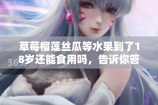 草莓榴莲丝瓜等水果到了18岁还能食用吗，告诉你答案！