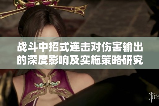 战斗中招式连击对伤害输出的深度影响及实施策略研究