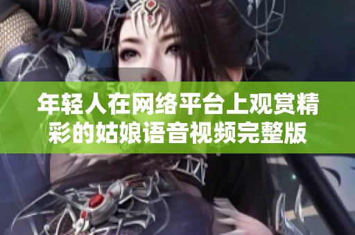 年轻人在网络平台上观赏精彩的姑娘语音视频完整版