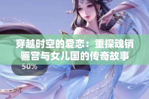 穿越时空的爱恋：重探魂销骊宫与女儿国的传奇故事