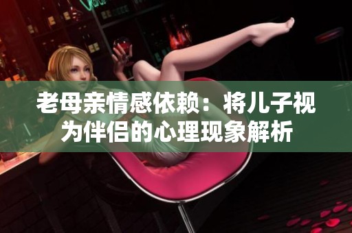 老母亲情感依赖：将儿子视为伴侣的心理现象解析