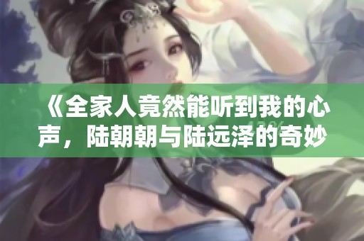 《全家人竟然能听到我的心声，陆朝朝与陆远泽的奇妙故事》