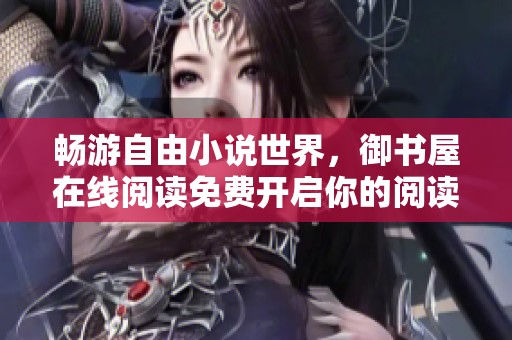 畅游自由小说世界，御书屋在线阅读免费开启你的阅读之旅