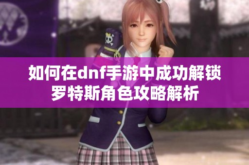 如何在dnf手游中成功解锁罗特斯角色攻略解析