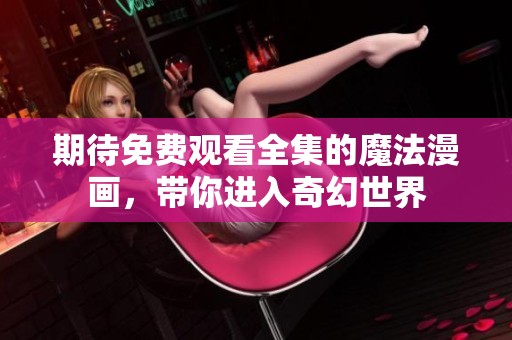 期待免费观看全集的魔法漫画，带你进入奇幻世界