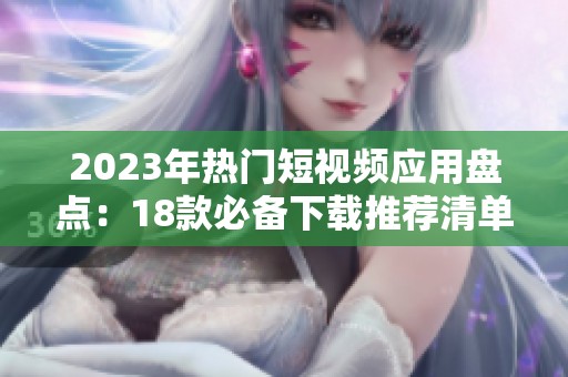 2023年热门短视频应用盘点：18款必备下载推荐清单