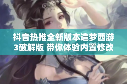抖音热推全新版本造梦西游3破解版 带你体验内置修改器的乐趣