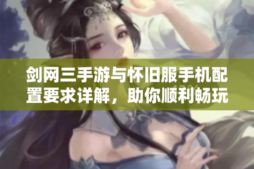 剑网三手游与怀旧服手机配置要求详解，助你顺利畅玩游戏