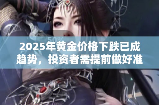 2025年黄金价格下跌已成趋势，投资者需提前做好准备