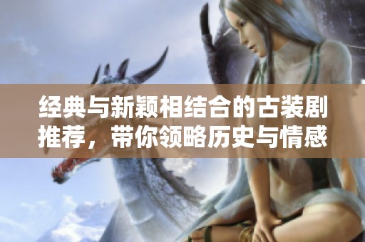 经典与新颖相结合的古装剧推荐，带你领略历史与情感之美