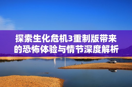 探索生化危机3重制版带来的恐怖体验与情节深度解析