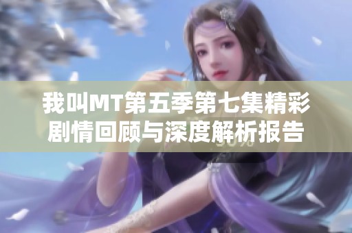 我叫MT第五季第七集精彩剧情回顾与深度解析报告