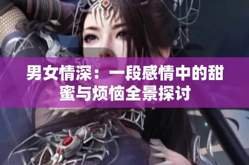 男女情深：一段感情中的甜蜜与烦恼全景探讨