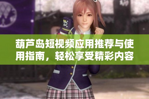 葫芦岛短视频应用推荐与使用指南，轻松享受精彩内容