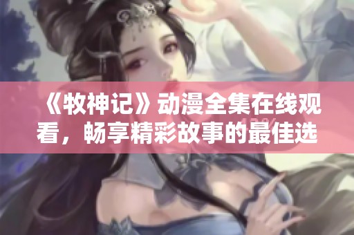 《牧神记》动漫全集在线观看，畅享精彩故事的最佳选择