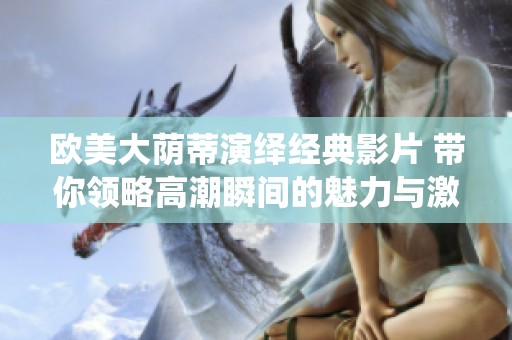 欧美大荫蒂演绎经典影片 带你领略高潮瞬间的魅力与激情
