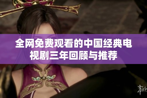 全网免费观看的中国经典电视剧三年回顾与推荐