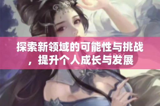 探索新领域的可能性与挑战，提升个人成长与发展