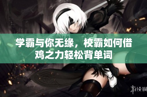 学霸与你无缘，校霸如何借鸡之力轻松背单词
