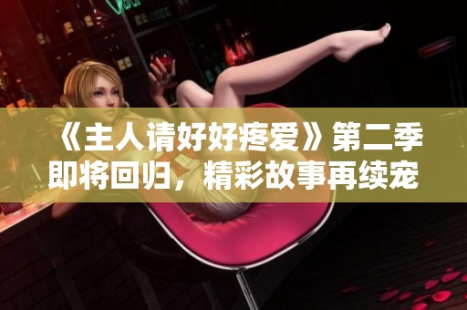 《主人请好好疼爱》第二季即将回归，精彩故事再续宠爱之旅