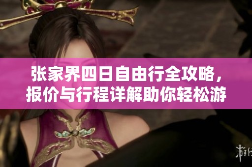 张家界四日自由行全攻略，报价与行程详解助你轻松游玩