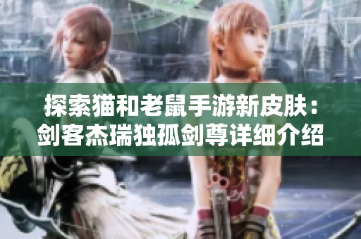 探索猫和老鼠手游新皮肤：剑客杰瑞独孤剑尊详细介绍