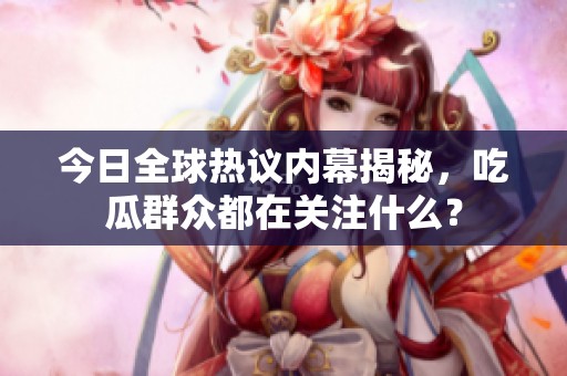 今日全球热议内幕揭秘，吃瓜群众都在关注什么？