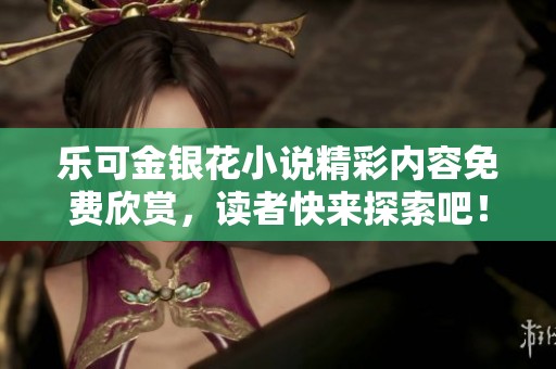 乐可金银花小说精彩内容免费欣赏，读者快来探索吧！
