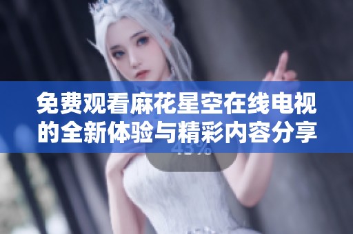 免费观看麻花星空在线电视的全新体验与精彩内容分享