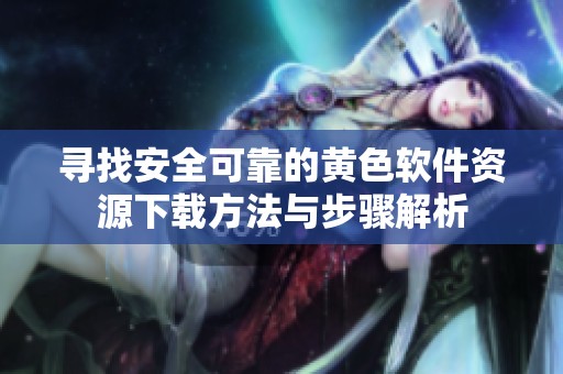 寻找安全可靠的黄色软件资源下载方法与步骤解析