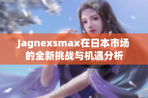 Jagnexsmax在日本市场的全新挑战与机遇分析