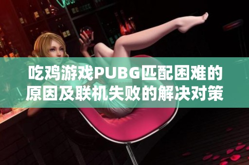 吃鸡游戏PUBG匹配困难的原因及联机失败的解决对策解析