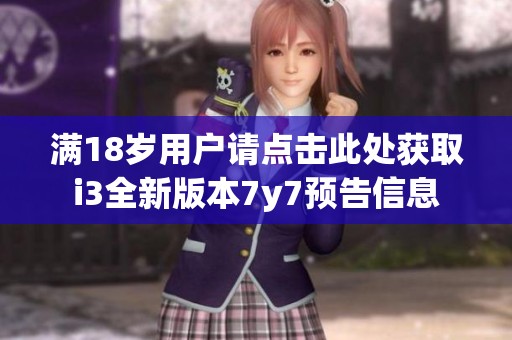 满18岁用户请点击此处获取i3全新版本7y7预告信息