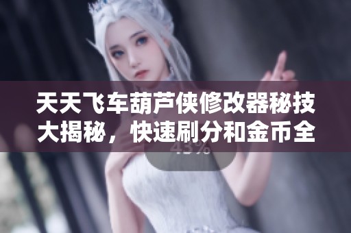 天天飞车葫芦侠修改器秘技大揭秘，快速刷分和金币全攻略！