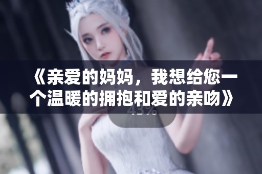 《亲爱的妈妈，我想给您一个温暖的拥抱和爱的亲吻》