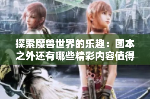 探索魔兽世界的乐趣：团本之外还有哪些精彩内容值得体验