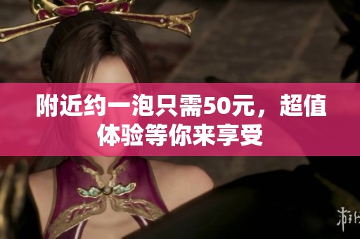 附近约一泡只需50元，超值体验等你来享受