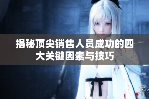 揭秘顶尖销售人员成功的四大关键因素与技巧