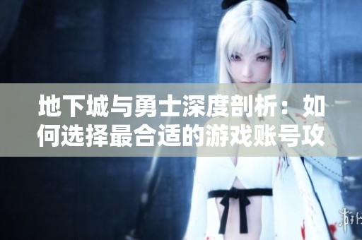 地下城与勇士深度剖析：如何选择最合适的游戏账号攻略