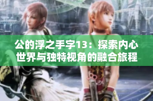 公的浮之手字13：探索内心世界与独特视角的融合旅程
