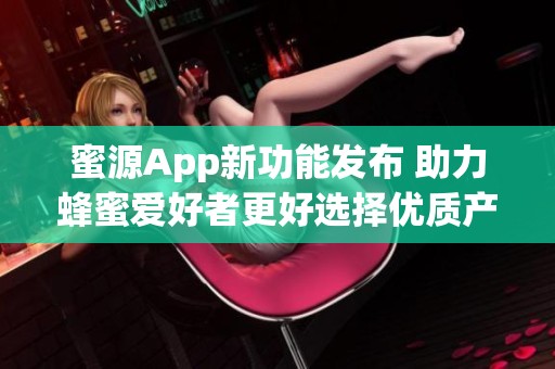 蜜源App新功能发布 助力蜂蜜爱好者更好选择优质产品