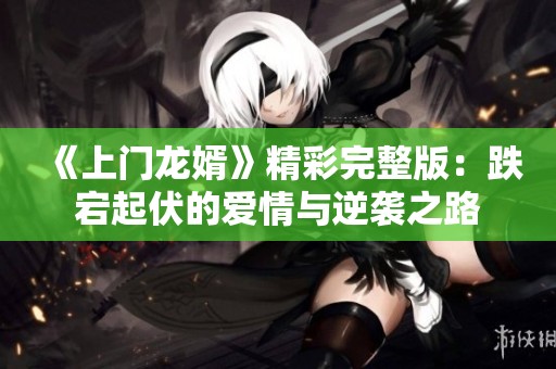 《上门龙婿》精彩完整版：跌宕起伏的爱情与逆袭之路